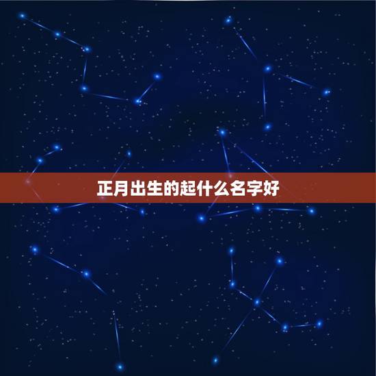 正月出生的起什么名字好，虎年正月出生的宝宝起什么名字好