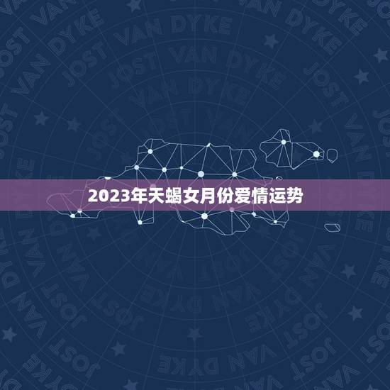 2023年天蝎女月份爱情运势，天蝎座2023