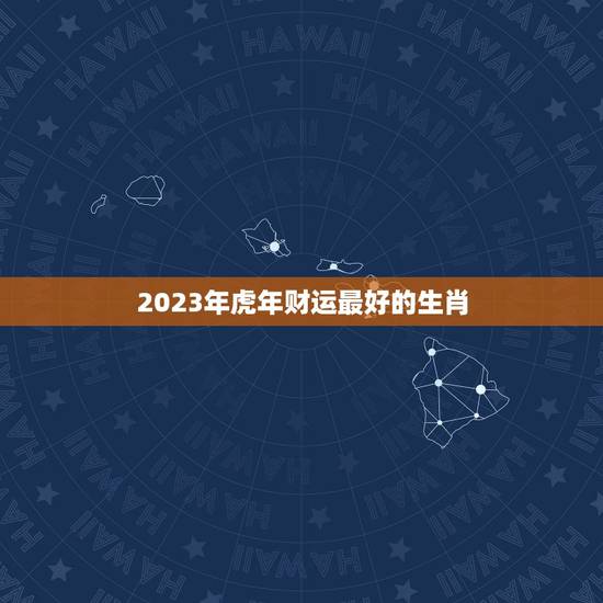 2023年虎年财运最好的生肖 2023年财运大翻身的生肖