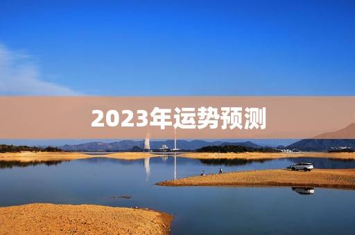 2023年运势预测，2023年运程十二生肖运程