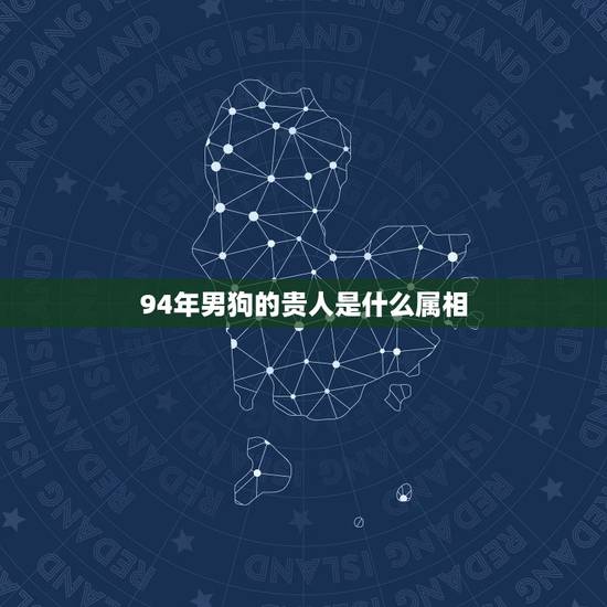 94年男狗的贵人是什么属相，94年属狗的和属啥的最配？