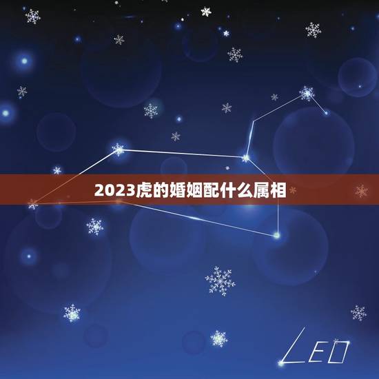 2023虎的婚姻配什么属相，属虎的和什么属相最配，属虎的属相婚配表大全