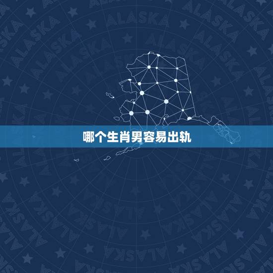 哪个生肖男容易出轨，容易婚后出轨的生肖男人