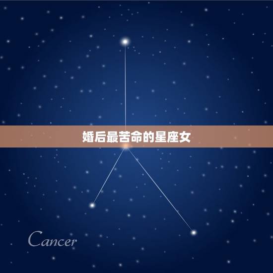 婚后最苦命的星座女,什么星座女命最苦 婚后最苦命的星座女,什么星座女命最苦