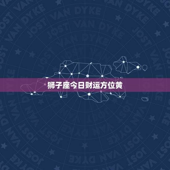 狮子座今日财运方位黄，狮子座今日打麻将财运方位