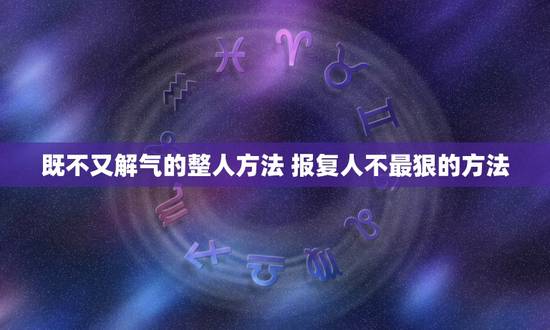 既不又解气的整人方法 报复人不最狠的方法 既不又解气的整人方法 报复人不最狠的方法