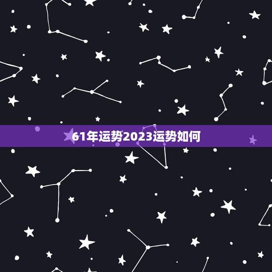 61年运势2023运势如何 61年运势2023运势如何
