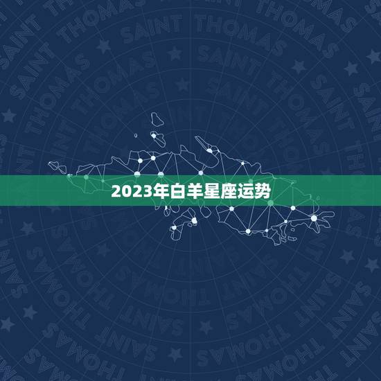 2023年白羊星座运势，2023 年白羊座运势如何