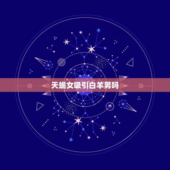 天蝎女吸引白羊男吗,白羊男驾驭不了天蝎女 天蝎女吸引白羊男吗,白羊男驾驭不了天蝎女