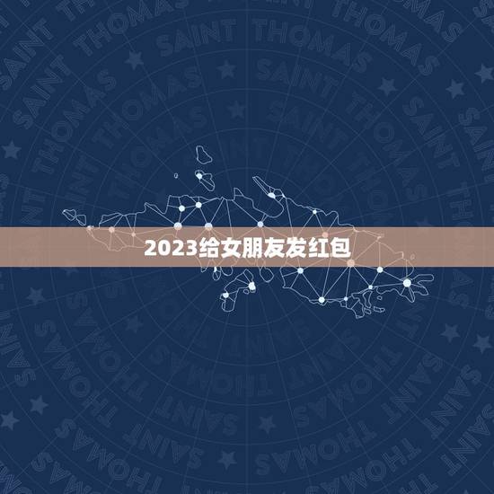 2023给女朋友发红包,2023最浪漫的发红包方式 2023给女朋友发红包,2023最浪漫的发红包方式