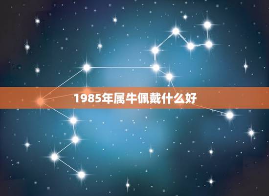 1985年属牛佩戴什么好，属牛的佩戴什么好
