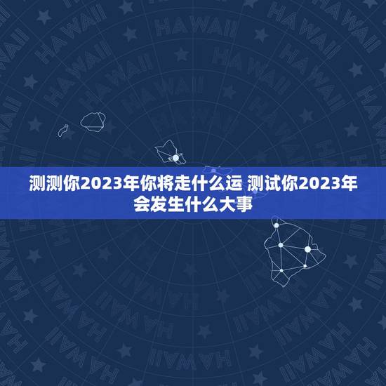 测测你2023年你将走什么运 测试你2023年会发生什么大事