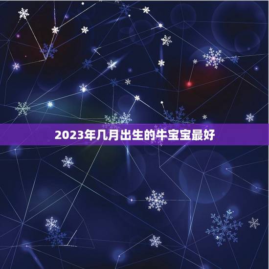 2023年几月出生的牛宝宝最好，2023年那个月出生的牛宝宝最好