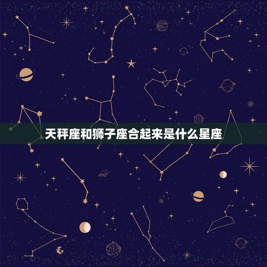 天秤座和狮子座合起来是什么星座，狮子座和天秤座最配夫妻