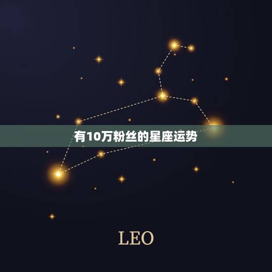 有10万粉丝的星座运势 有10万粉丝的星座运势