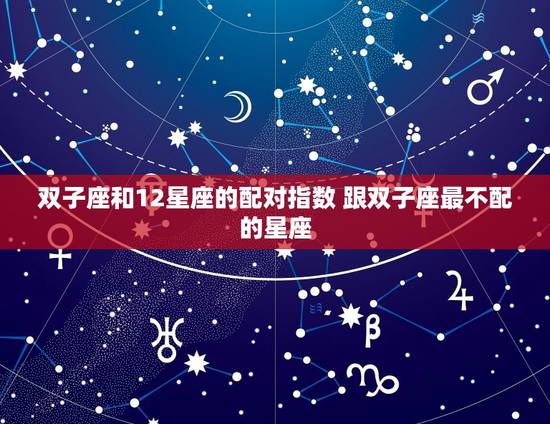 双子座和12星座的配对指数 跟双子座最不配的星座 双子座和12星座的配对指数 跟双子座最不配的星座