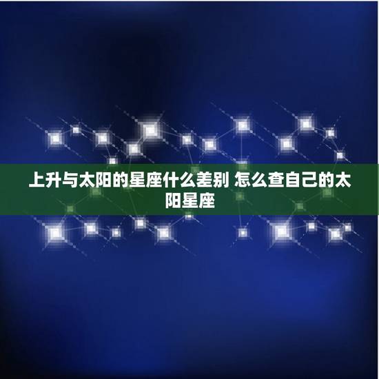 上升与太阳的星座什么差别 怎么查自己的太阳星座 上升与太阳的星座什么差别 怎么查自己的太阳星座