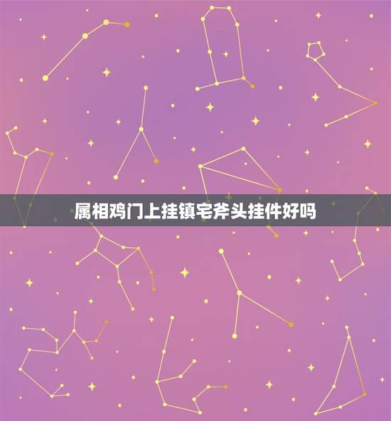属相鸡门上挂镇宅斧头挂件好吗，镇宅之斧头什么时辰挂最好的