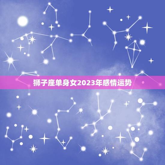 狮子座单身女2023年感情运势