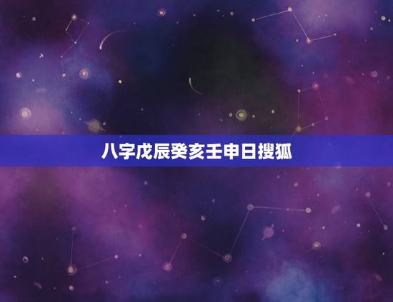 八字戊辰癸亥壬申日搜狐，戊辰癸亥壬申辛丑