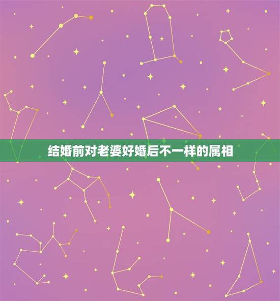 结婚前对老婆好婚后不一样的属相，婚后对老婆热情不减，深情款款的生肖