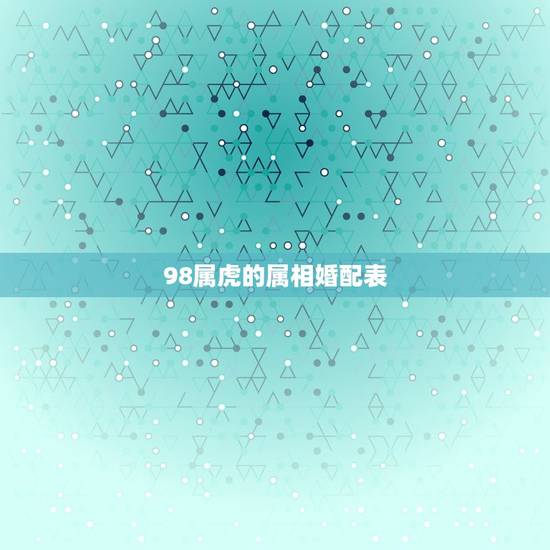 98属虎的属相婚配表，女的98年的属虎和什么属相最配？