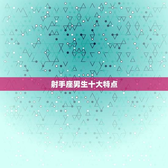 射手座男生十大特点,射手座男更大特征 射手座男生十大特点,射手座男更大特征