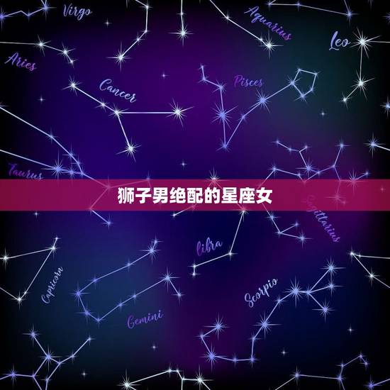 狮子男绝配的星座女,狮子男适合什么星座女生 狮子男绝配的星座女,狮子男适合什么星座女生