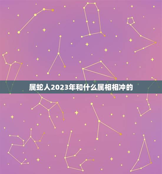 属蛇人2023年和什么属相相冲的，属蛇的和什么属相最配