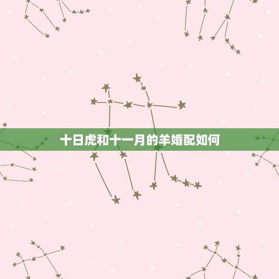 十日虎和十一月的羊婚配如何，属虎和属羊的相配吗 详细？