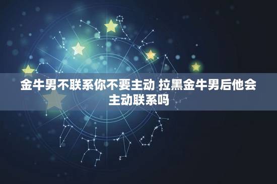 金牛男不联系你不要主动 拉黑金牛男后他会主动联系吗