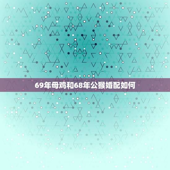 69年母鸡和68年公猴婚配如何，六八年属猴的男人和六九年属鸡的女人婚姻