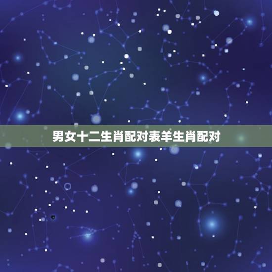 男女十二生肖配对表羊生肖配对，属羊和十二生肖婚配