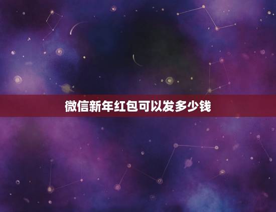 微信新年红包可以发多少钱，微信发红包最大限额是多少？