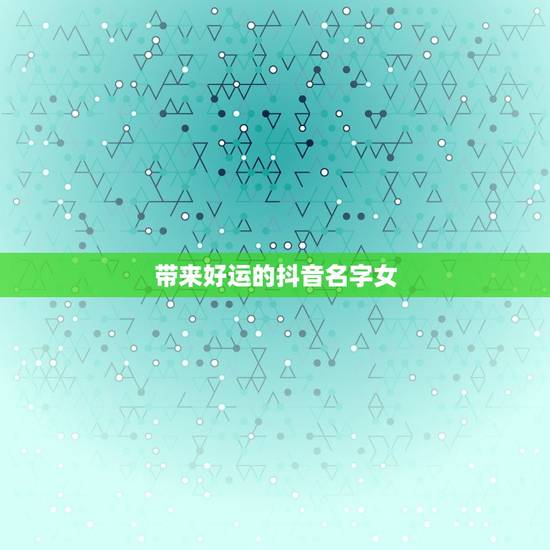 带来好运的抖音名字女，2023带来好运抖音网名