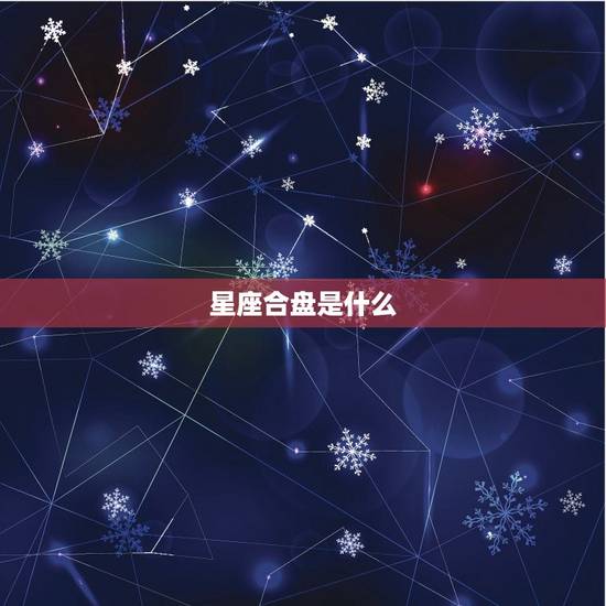 星座合盘是什么 星座合盘是什么
