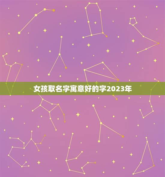 女孩取名字寓意好的字2023年，2023女孩名字洋气