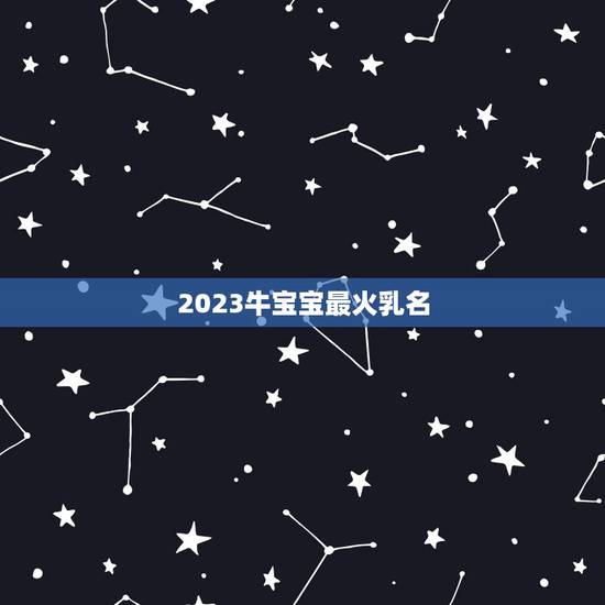 2023牛宝宝最火乳名,牛宝宝小名大全2023洋气 2023牛宝宝最火乳名,牛宝宝小名大全2023洋气