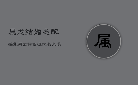 属龙结婚忌配：避免同龙伴侣，追求长久浪漫