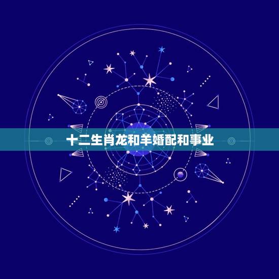 十二生肖龙和羊婚配和事业，属龙的属相婚配羊好或是牛好