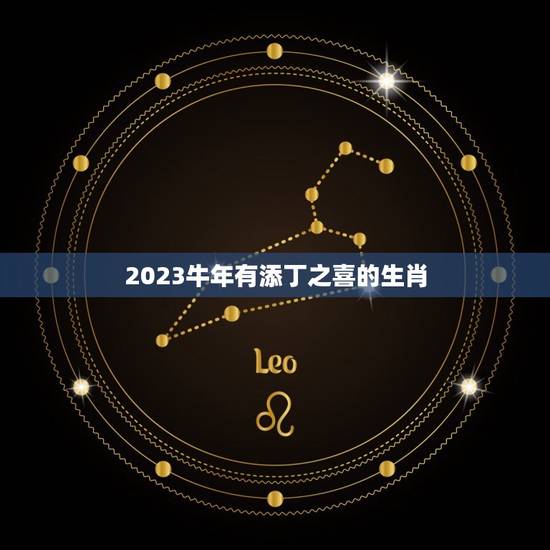 2023牛年有添丁之喜的生肖，2023年出生的牛宝宝是什么命