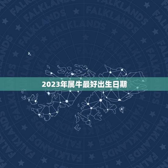 2023年属牛最好出生日期，2023年属牛正月初几出生好
