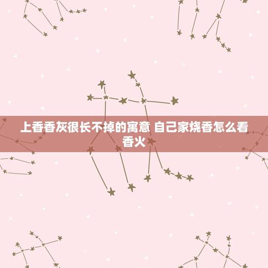 上香香灰很长不掉的寓意 自己家烧香怎么看香火 上香香灰很长不掉的寓意 自己家烧香怎么看香火