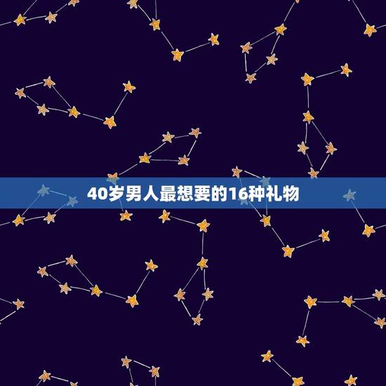 40岁男人最想要的16种礼物，40岁的男人喜欢什么样的生日礼物