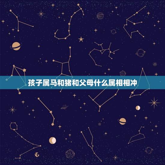 孩子属马和猪和父母什么属相相冲，属马和什么属相相冲