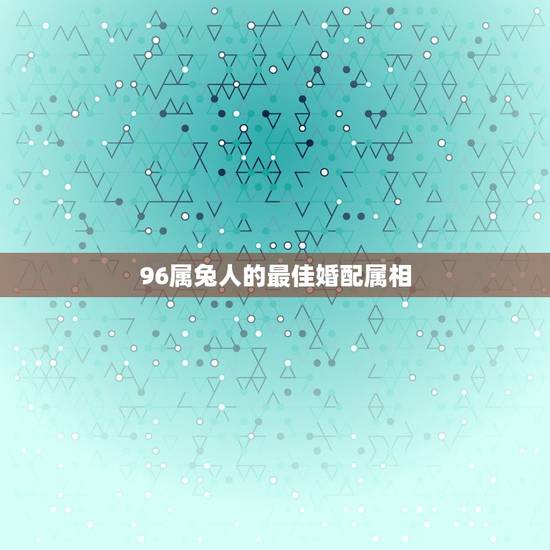 96属兔人的最佳婚配属相，属兔男配什么属相