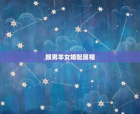 猴男羊女婚配属相，男属猴女属羊婚配怎么样