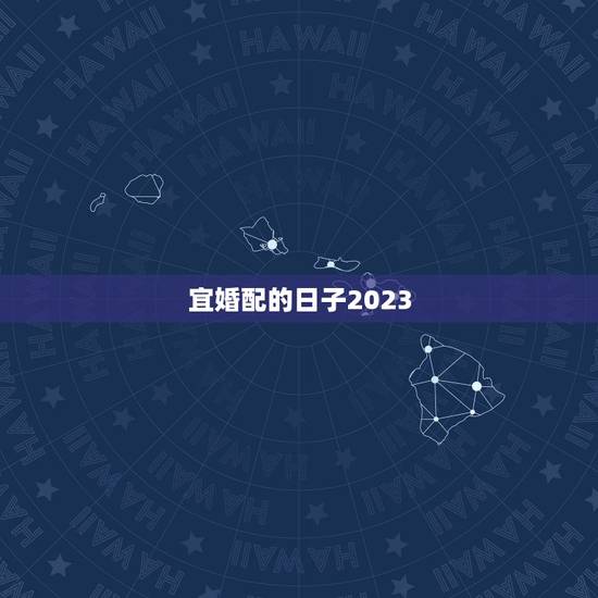 宜婚配的日子2023，2023年祭车的黄道吉日？