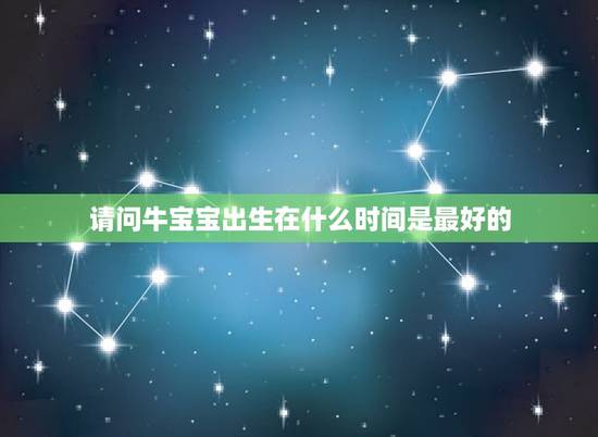 请问牛宝宝出生在什么时间是最好的，牛年几月出生最好命2023年