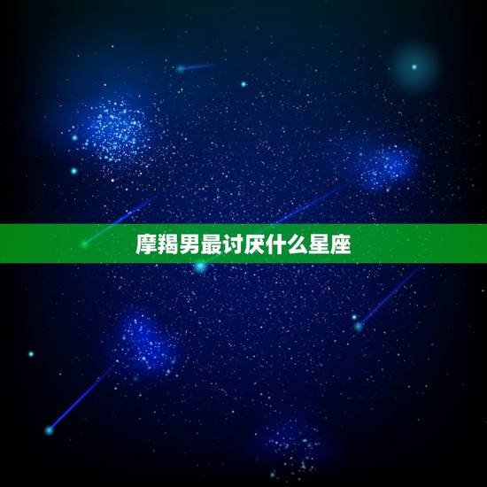 摩羯男最讨厌什么星座，摩羯男最想睡的星座女